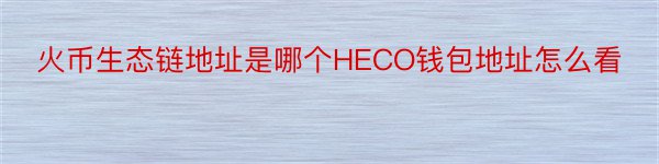 火币生态链地址是哪个HECO钱包地址怎么看