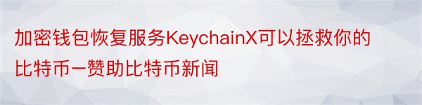 加密钱包恢复服务KeychainX可以拯救你的比特币–赞助比特币新闻