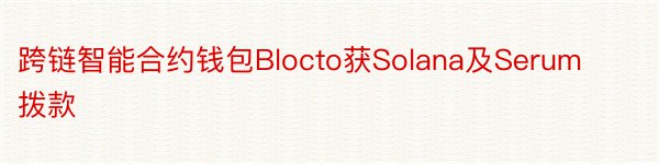 跨链智能合约钱包Blocto获Solana及Serum拨款