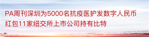 PA周刊深圳为5000名抗疫医护发数字人民币红包11家纽交所上市公司持有比特