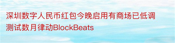 深圳数字人民币红包今晚启用有商场已低调测试数月律动BlockBeats