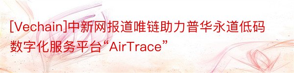 [Vechain]中新网报道唯链助力普华永道低码数字化服务平台“AirTrace”