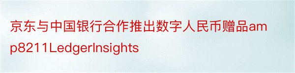 京东与中国银行合作推出数字人民币赠品amp8211LedgerInsights
