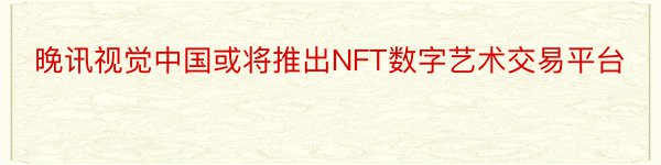 晚讯视觉中国或将推出NFT数字艺术交易平台