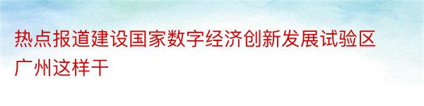 热点报道建设国家数字经济创新发展试验区广州这样干
