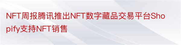 NFT周报腾讯推出NFT数字藏品交易平台Shopify支持NFT销售