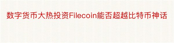 数字货币大热投资Filecoin能否超越比特币神话