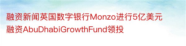 融资新闻英国数字银行Monzo进行5亿美元融资AbuDhabiGrowthFund领投