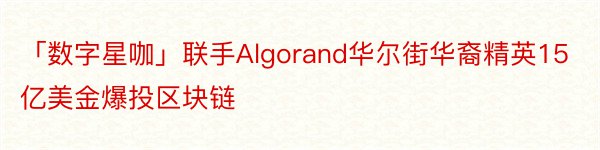「数字星咖」联手Algorand华尔街华裔精英15亿美金爆投区块链