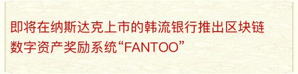 即将在纳斯达克上市的韩流银行推出区块链数字资产奖励系统“FANTOO”