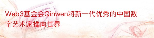 Web3基金会Qinwen将新一代优秀的中国数字艺术家推向世界