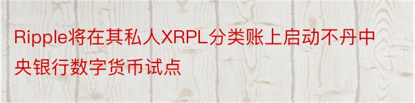 Ripple将在其私人XRPL分类账上启动不丹中央银行数字货币试点