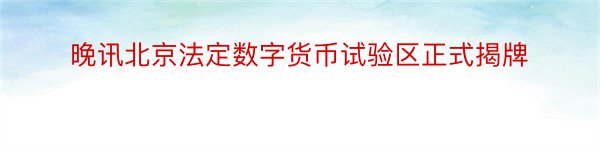晚讯北京法定数字货币试验区正式揭牌