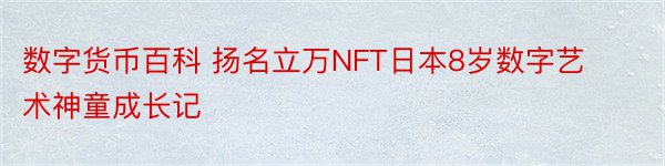 数字货币百科 扬名立万NFT日本8岁数字艺术神童成长记