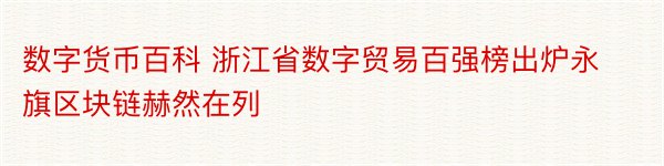 数字货币百科 浙江省数字贸易百强榜出炉永旗区块链赫然在列