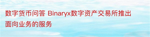 数字货币问答 Binaryx数字资产交易所推出面向业务的服务
